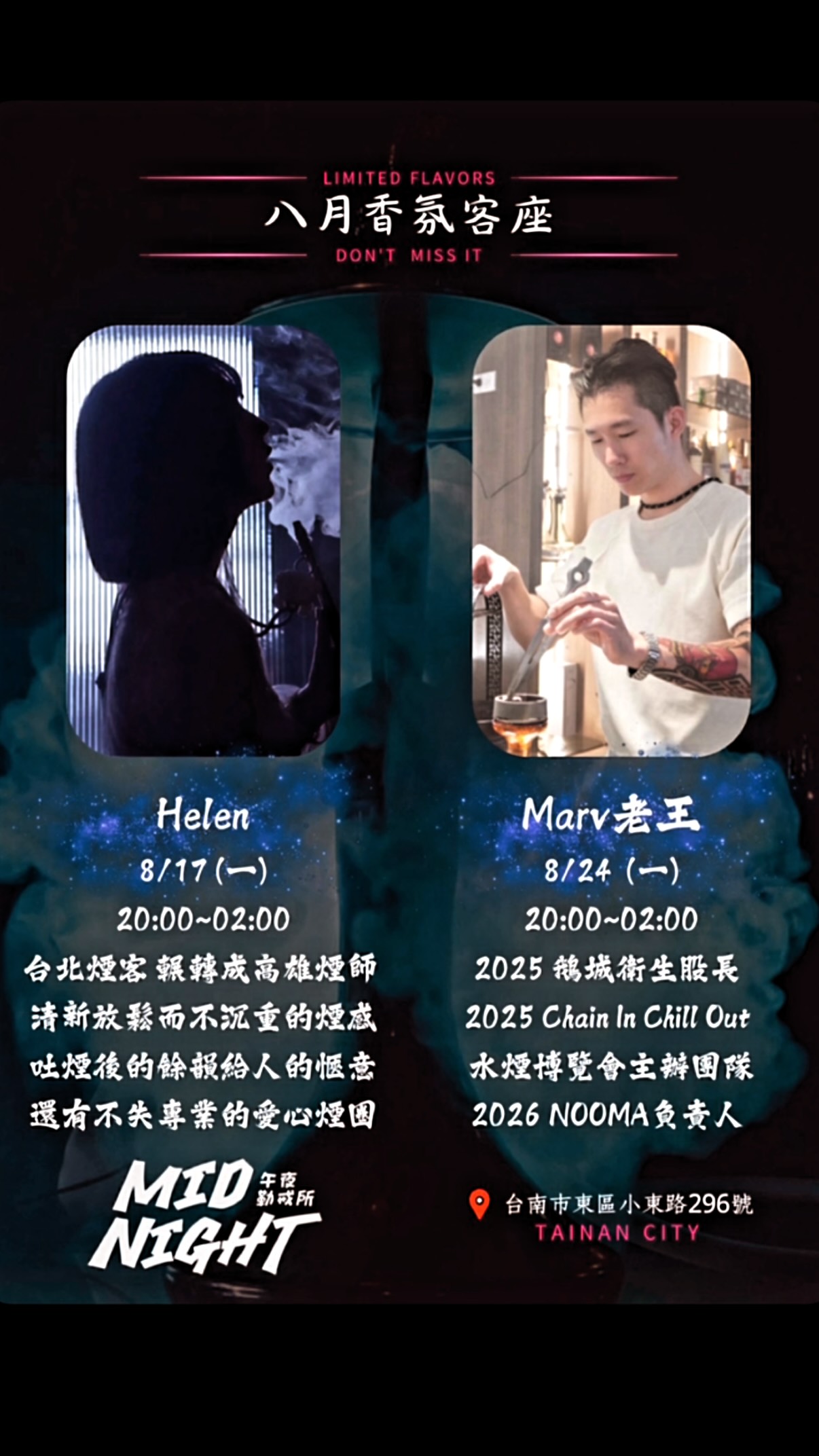 .
❤️八月香氛客座❤️
2026.8.17. 20:00~2:00
@nap.shisha 涵Helen
台北煙客輾轉成高雄煙師
清新放鬆而不沉重的煙感
吐煙後的餘韻給人的愜意
還有不失專業的愛心煙圈
2025 nap.shisha
高雄美女香氛師8/17 在 @midnight.tainan
1、七月與安生 - 奇異果、薰衣草、紅茶、檸檬
2、伊甸園 - 上帝花園、水蜜桃、Alova、黑醋栗
3、他生我夢 - 茉莉、蜂蜜、香草薄荷、西伯利亞氣泡水
4、歲寒三友 - 山竹、鈐蘭、松針、鳥龍
2026.8.24. 20:00~2:00
@marv_wang_jy Marv老王
2025 鹅城衛生股長
2025 Chain In Chill Out
水煙博覽會主瓣團隊
2026 N0OMA 負責人
1、第一眼的他
芭樂、冷杉、牡丹、紅茶
2、聖人模式
玫瑰、白蘭地、水蜜桃優格
3、富婆的小奶狗
牛奶、蘋果、冷杉、綠茶
4、王的蜜穴
奇異果、蘋果、茉莉花、黑蜂蜜
限定專屬老王8/24在 @marv_wang_jy
#midnight #tainan #東區 #hookah #shisha 縮圖